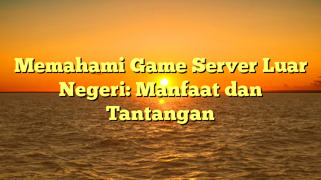 Memahami Game Server Luar Negeri: Manfaat dan Tantangan