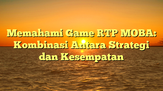 Memahami Game RTP MOBA: Kombinasi Antara Strategi dan Kesempatan