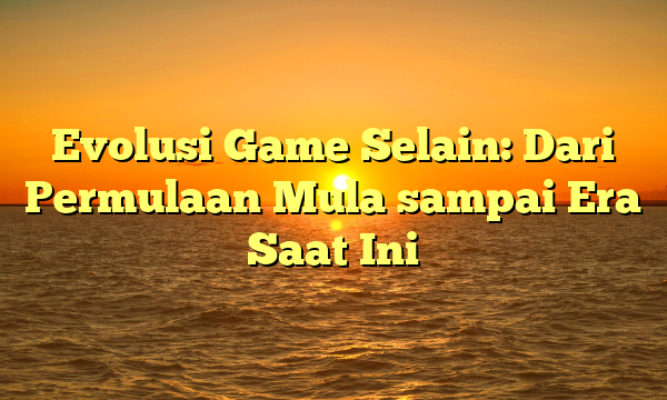 Evolusi Game Selain: Dari Permulaan Mula sampai Era Saat Ini