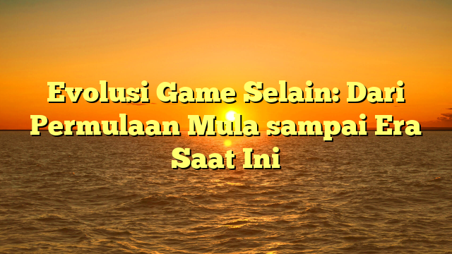 Evolusi Game Selain: Dari Permulaan Mula sampai Era Saat Ini