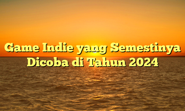 Game Indie yang Semestinya Dicoba di Tahun 2024