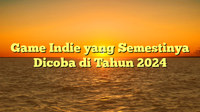 Game Indie yang Semestinya Dicoba di Tahun 2024