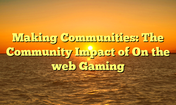 Making Communities: The Community Impact of On the web Gaming