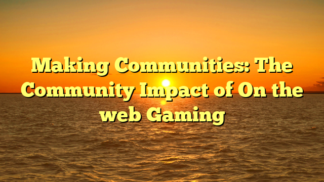 Making Communities: The Community Impact of On the web Gaming