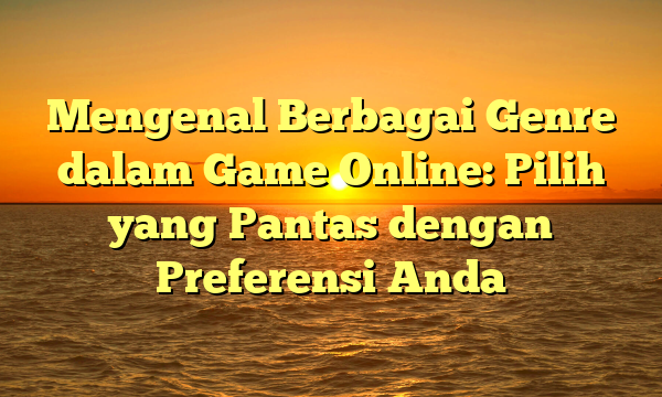 Mengenal Berbagai Genre dalam Game Online: Pilih yang Pantas dengan Preferensi Anda