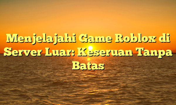 Menjelajahi Game Roblox di Server Luar: Keseruan Tanpa Batas