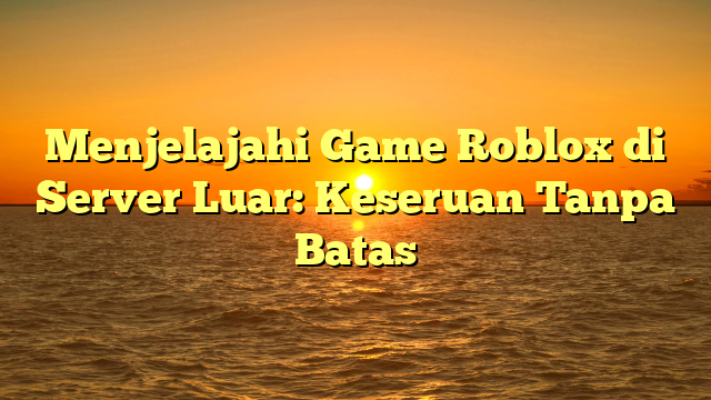 Menjelajahi Game Roblox di Server Luar: Keseruan Tanpa Batas