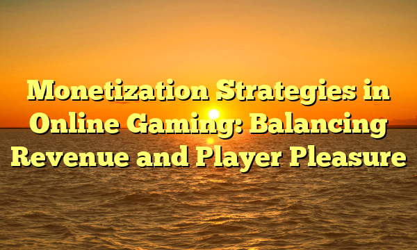 Monetization Strategies in Online Gaming: Balancing Revenue and Player Pleasure