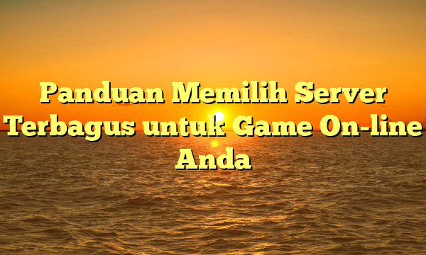 Panduan Memilih Server Terbagus untuk Game On-line Anda