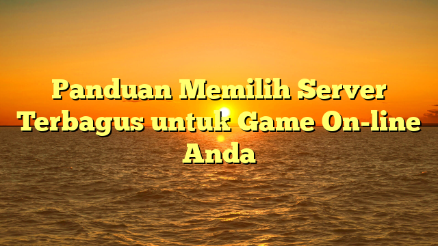 Panduan Memilih Server Terbagus untuk Game On-line Anda