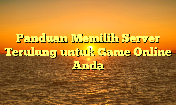 Panduan Memilih Server Terulung untuk Game Online Anda