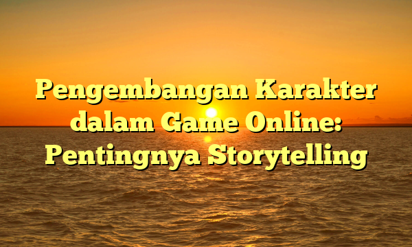 Pengembangan Karakter dalam Game Online: Pentingnya Storytelling