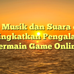 Peran Musik dan Suara dalam Meningkatkan Pengalaman Bermain Game Online