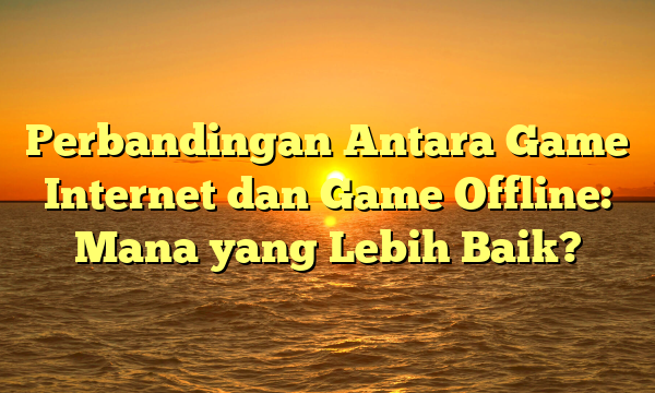 Perbandingan Antara Game Internet dan Game Offline: Mana yang Lebih Baik?