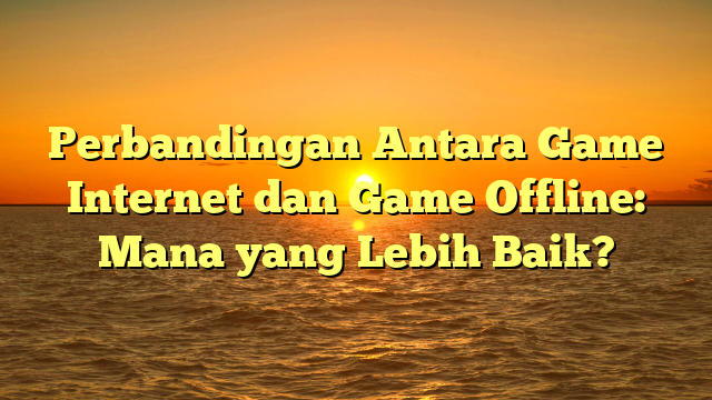 Perbandingan Antara Game Internet dan Game Offline: Mana yang Lebih Baik?