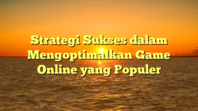 Strategi Sukses dalam Mengoptimalkan Game Online yang Populer