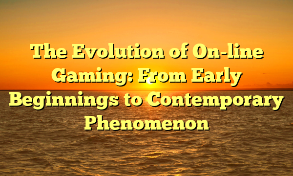 The Evolution of On-line Gaming: From Early Beginnings to Contemporary Phenomenon