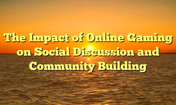 The Impact of Online Gaming on Social Discussion and Community Building