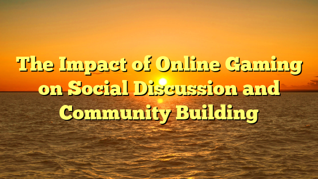 The Impact of Online Gaming on Social Discussion and Community Building