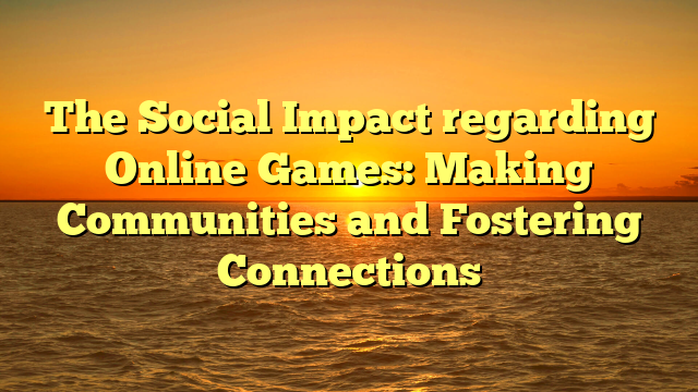 The Social Impact regarding Online Games: Making Communities and Fostering Connections