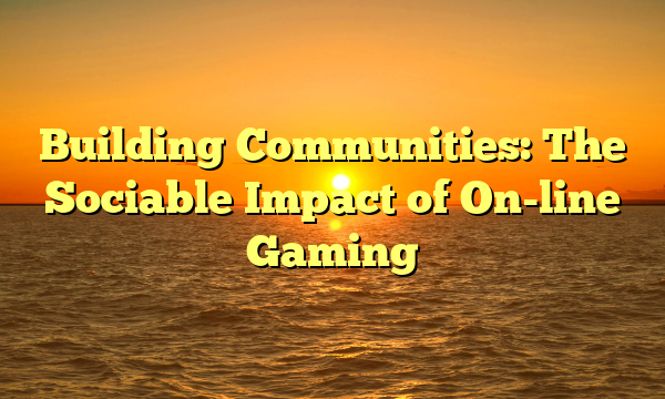 Building Communities: The Sociable Impact of On-line Gaming