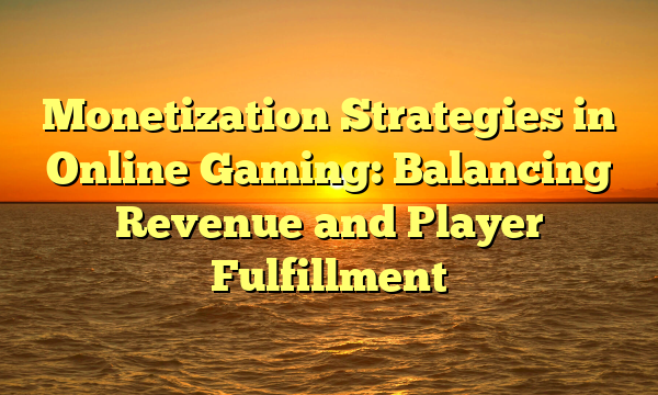 Monetization Strategies in Online Gaming: Balancing Revenue and Player Fulfillment