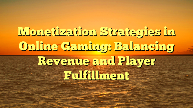 Monetization Strategies in Online Gaming: Balancing Revenue and Player Fulfillment