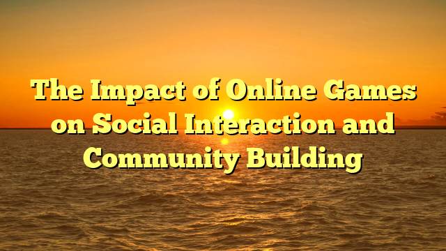 The Impact of Online Games on Social Interaction and Community Building