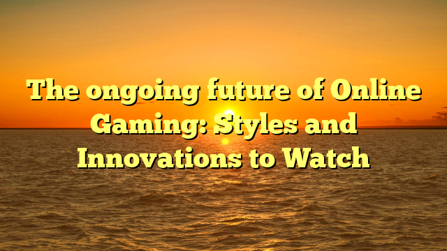 The ongoing future of Online Gaming: Styles and Innovations to Watch