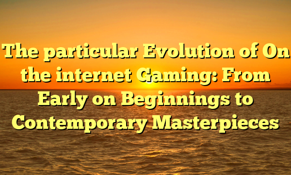 The particular Evolution of On the internet Gaming: From Early on Beginnings to Contemporary Masterpieces