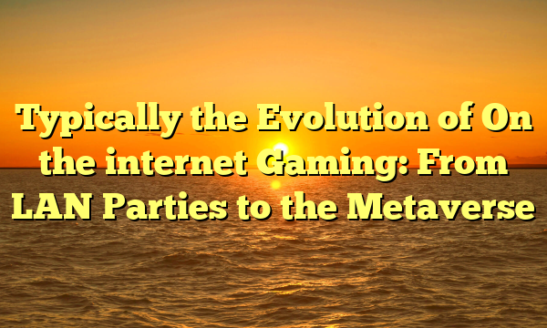 Typically the Evolution of On the internet Gaming: From LAN Parties to the Metaverse