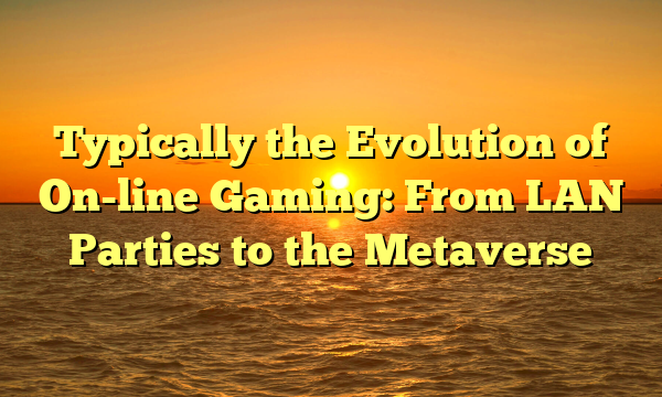 Typically the Evolution of On-line Gaming: From LAN Parties to the Metaverse