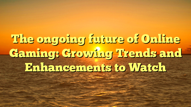 The ongoing future of Online Gaming: Growing Trends and Enhancements to Watch