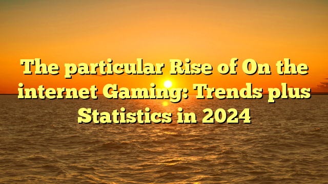 The particular Rise of On the internet Gaming: Trends plus Statistics in 2024