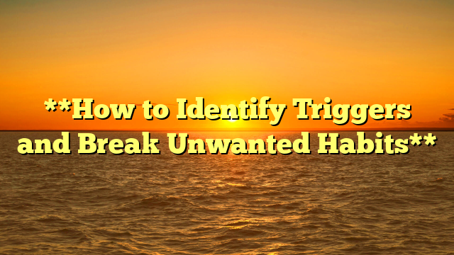 **How to Identify Triggers and Break Unwanted Habits**