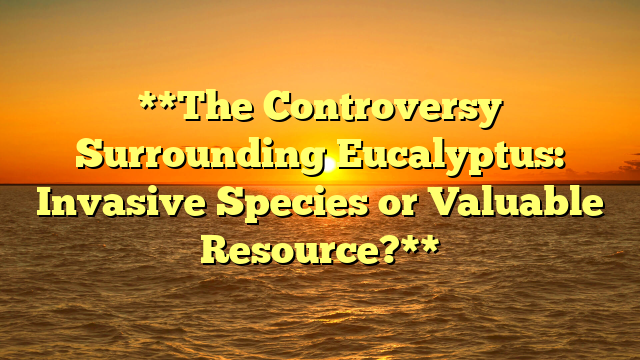 **The Controversy Surrounding Eucalyptus: Invasive Species or Valuable Resource?**