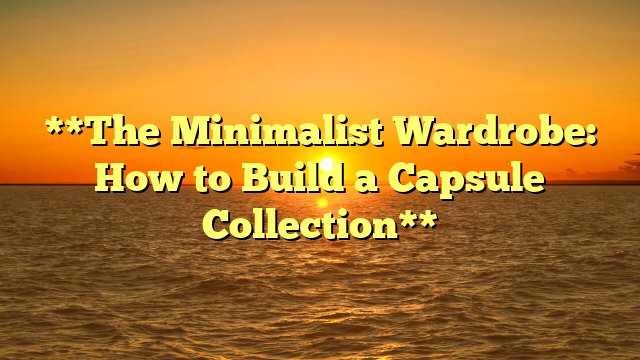 **The Minimalist Wardrobe: How to Build a Capsule Collection**