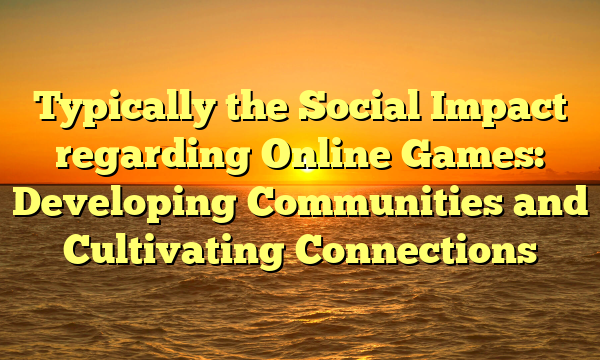 Typically the Social Impact regarding Online Games: Developing Communities and Cultivating Connections