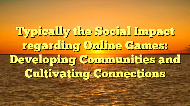 Typically the Social Impact regarding Online Games: Developing Communities and Cultivating Connections