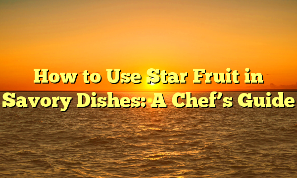 How to Use Star Fruit in Savory Dishes: A Chef’s Guide