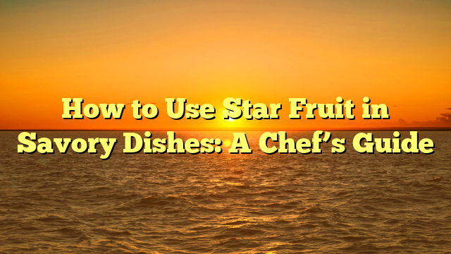 How to Use Star Fruit in Savory Dishes: A Chef’s Guide