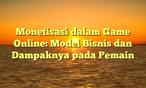 Monetisasi dalam Game Online: Model Bisnis dan Dampaknya pada Pemain