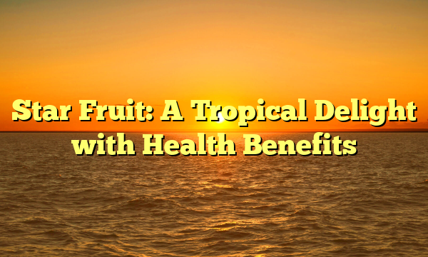 Star Fruit: A Tropical Delight with Health Benefits