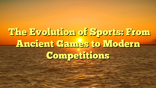 ﻿The Evolution of Sports: From Ancient Games to Modern Competitions