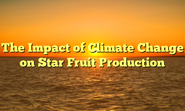 The Impact of Climate Change on Star Fruit Production